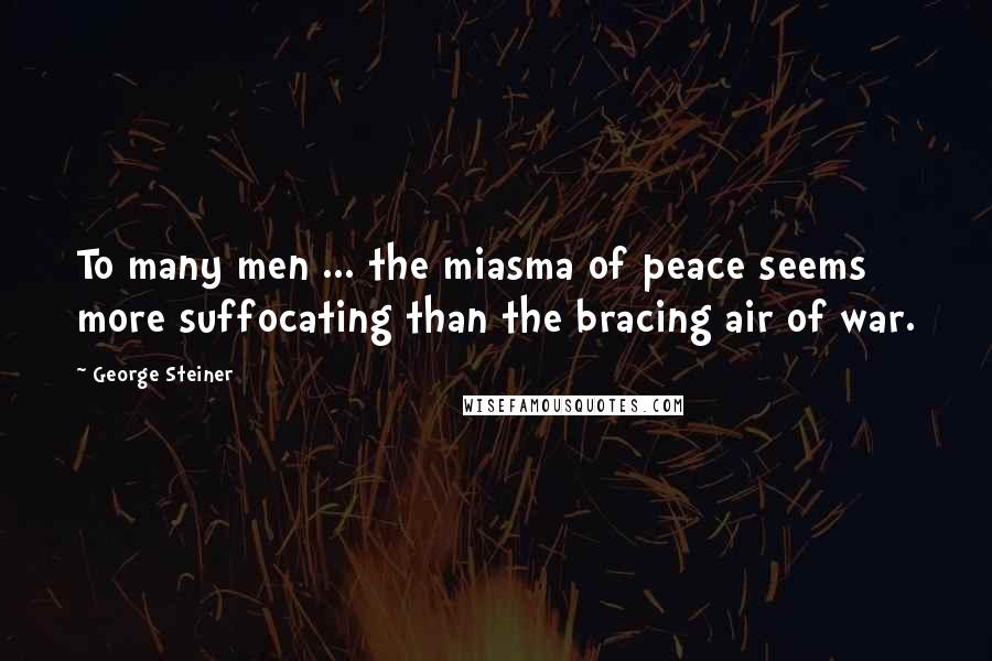 George Steiner Quotes: To many men ... the miasma of peace seems more suffocating than the bracing air of war.