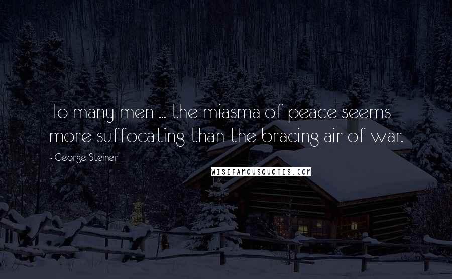 George Steiner Quotes: To many men ... the miasma of peace seems more suffocating than the bracing air of war.