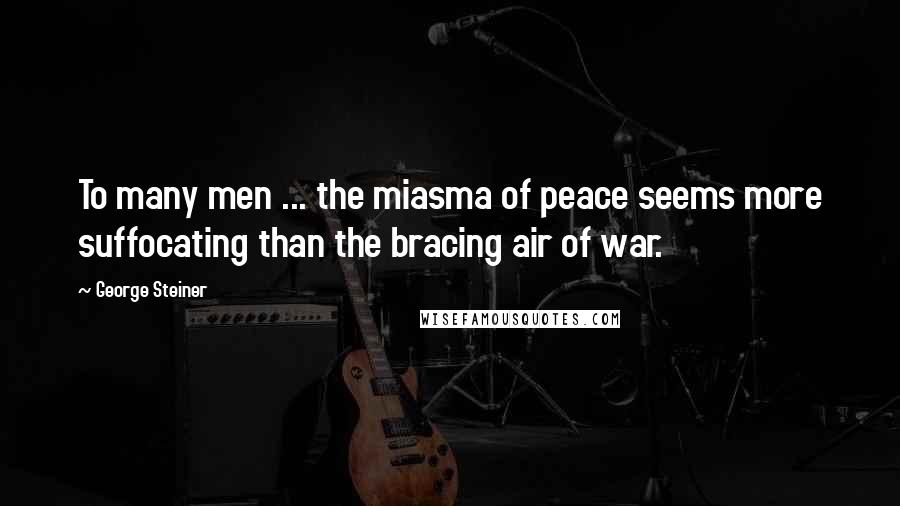 George Steiner Quotes: To many men ... the miasma of peace seems more suffocating than the bracing air of war.