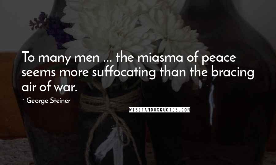 George Steiner Quotes: To many men ... the miasma of peace seems more suffocating than the bracing air of war.