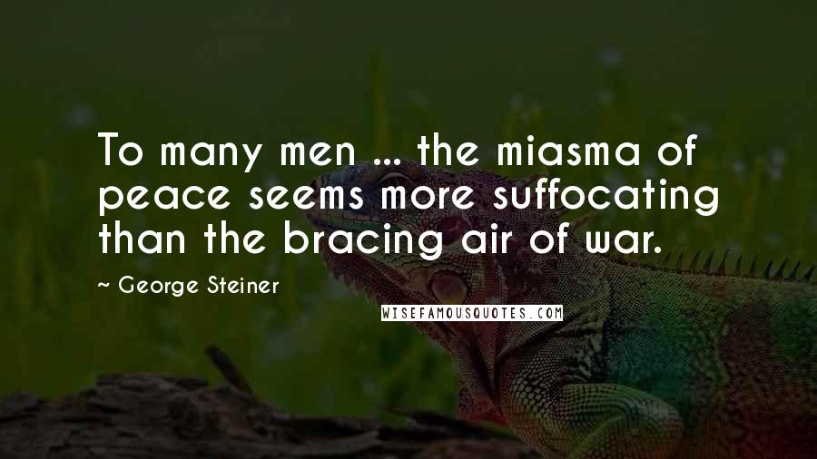 George Steiner Quotes: To many men ... the miasma of peace seems more suffocating than the bracing air of war.