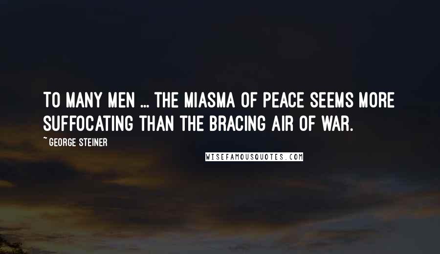 George Steiner Quotes: To many men ... the miasma of peace seems more suffocating than the bracing air of war.