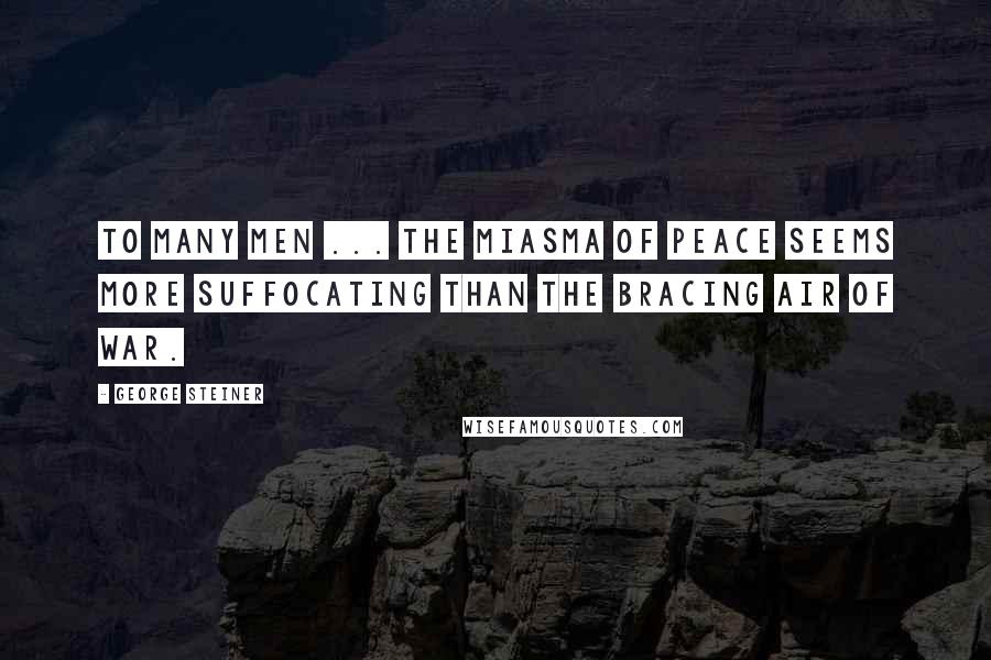 George Steiner Quotes: To many men ... the miasma of peace seems more suffocating than the bracing air of war.