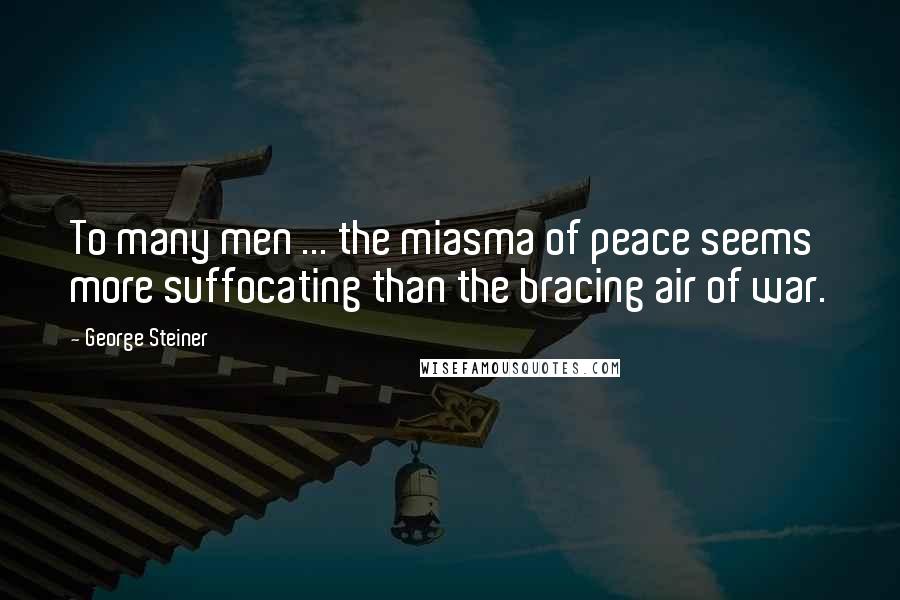 George Steiner Quotes: To many men ... the miasma of peace seems more suffocating than the bracing air of war.