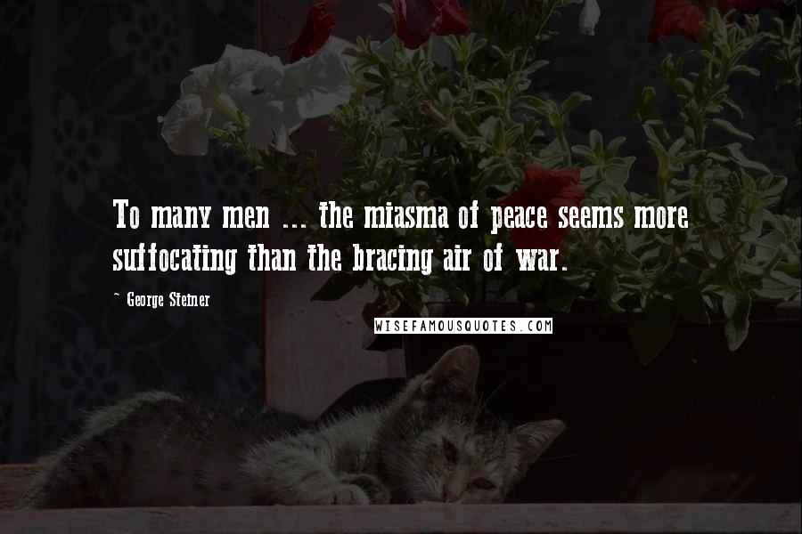 George Steiner Quotes: To many men ... the miasma of peace seems more suffocating than the bracing air of war.