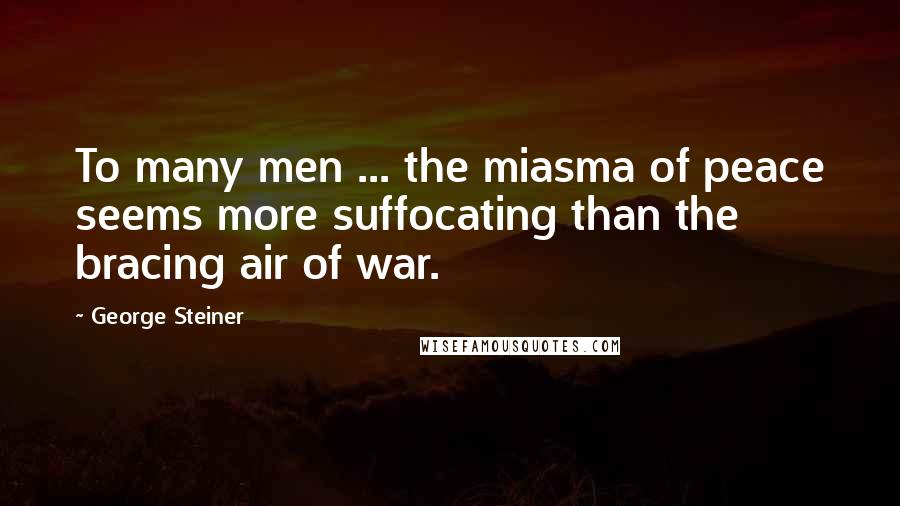 George Steiner Quotes: To many men ... the miasma of peace seems more suffocating than the bracing air of war.