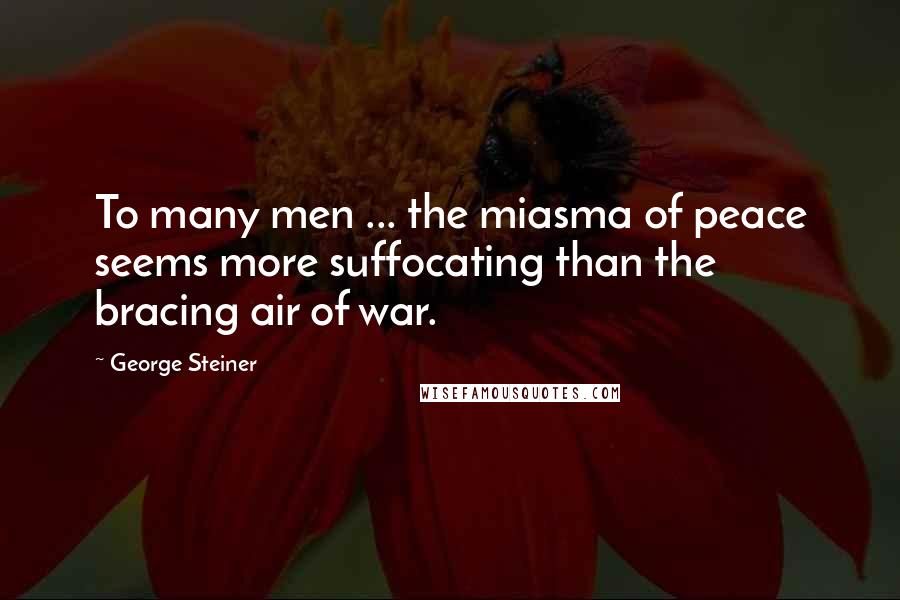 George Steiner Quotes: To many men ... the miasma of peace seems more suffocating than the bracing air of war.