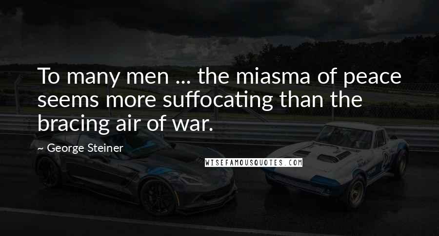 George Steiner Quotes: To many men ... the miasma of peace seems more suffocating than the bracing air of war.