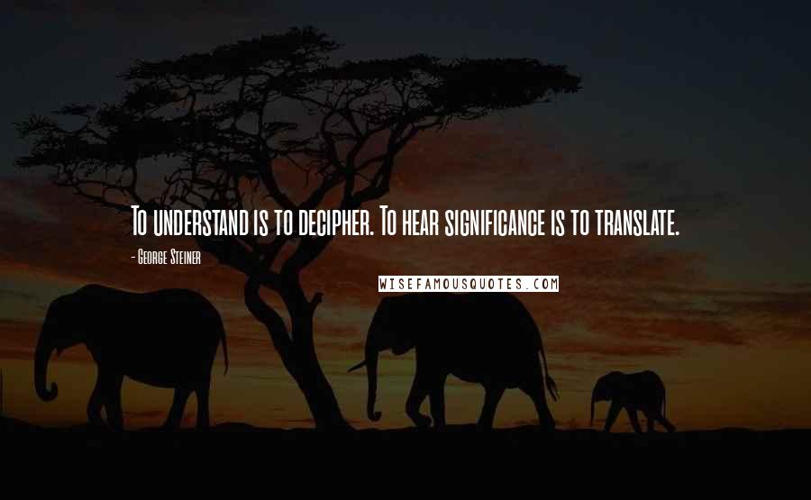 George Steiner Quotes: To understand is to decipher. To hear significance is to translate.