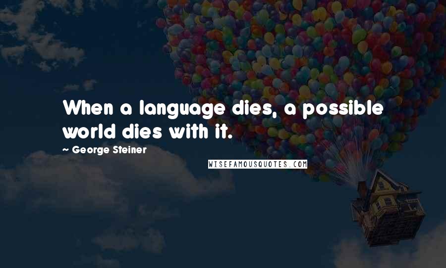 George Steiner Quotes: When a language dies, a possible world dies with it.