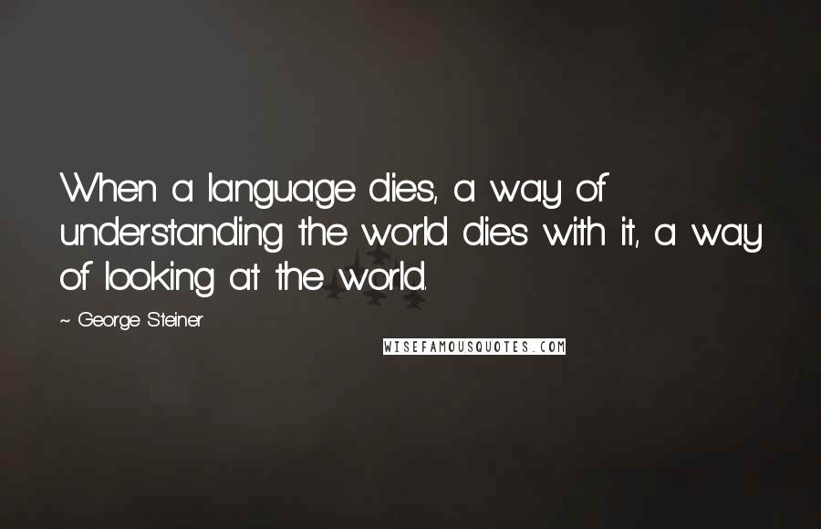 George Steiner Quotes: When a language dies, a way of understanding the world dies with it, a way of looking at the world.