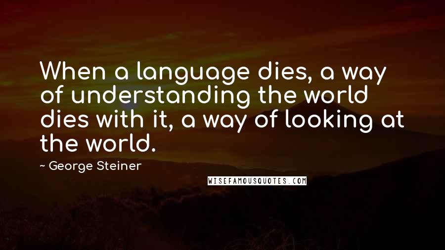 George Steiner Quotes: When a language dies, a way of understanding the world dies with it, a way of looking at the world.