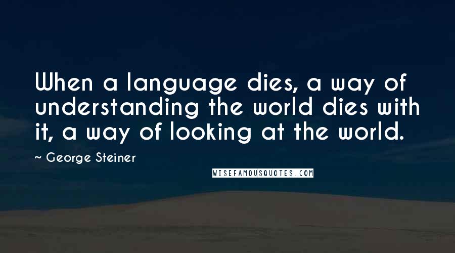 George Steiner Quotes: When a language dies, a way of understanding the world dies with it, a way of looking at the world.