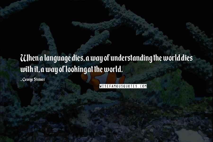 George Steiner Quotes: When a language dies, a way of understanding the world dies with it, a way of looking at the world.