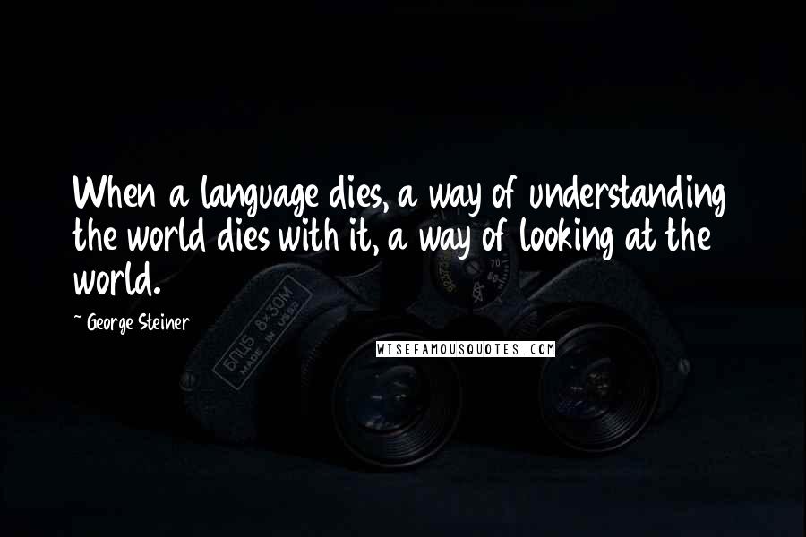 George Steiner Quotes: When a language dies, a way of understanding the world dies with it, a way of looking at the world.