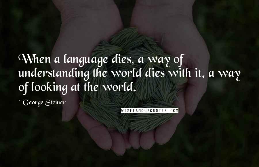 George Steiner Quotes: When a language dies, a way of understanding the world dies with it, a way of looking at the world.