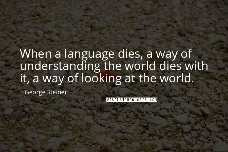 George Steiner Quotes: When a language dies, a way of understanding the world dies with it, a way of looking at the world.