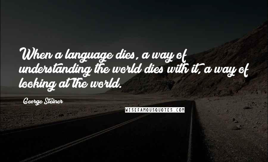 George Steiner Quotes: When a language dies, a way of understanding the world dies with it, a way of looking at the world.