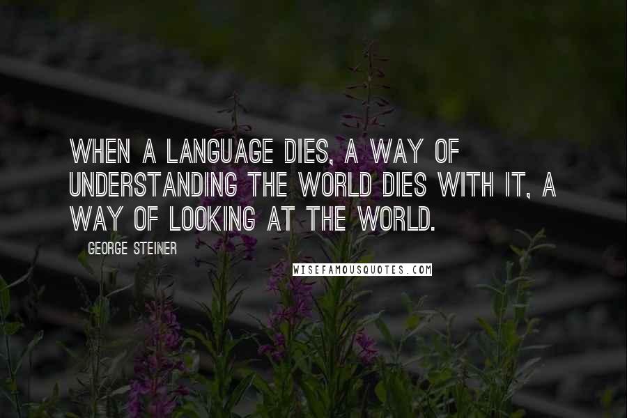 George Steiner Quotes: When a language dies, a way of understanding the world dies with it, a way of looking at the world.