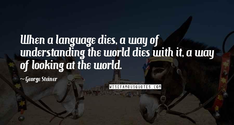 George Steiner Quotes: When a language dies, a way of understanding the world dies with it, a way of looking at the world.