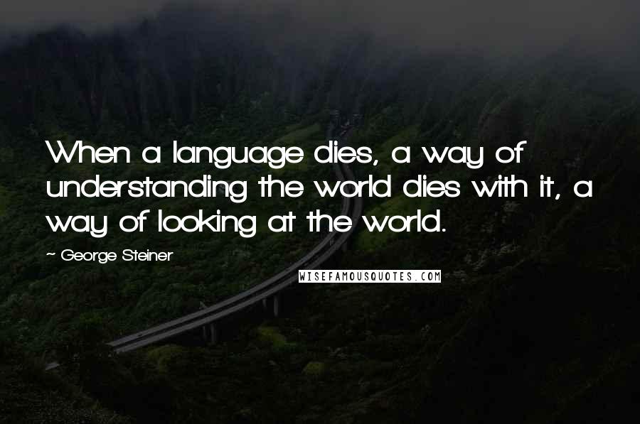 George Steiner Quotes: When a language dies, a way of understanding the world dies with it, a way of looking at the world.