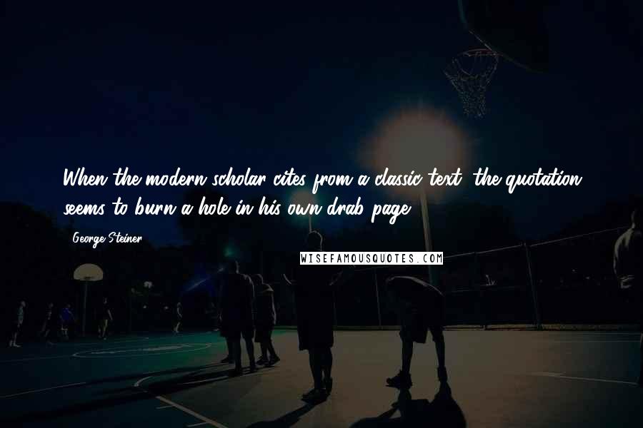 George Steiner Quotes: When the modern scholar cites from a classic text, the quotation seems to burn a hole in his own drab page.
