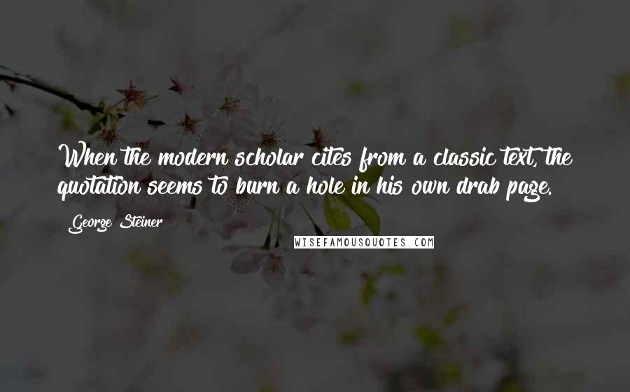 George Steiner Quotes: When the modern scholar cites from a classic text, the quotation seems to burn a hole in his own drab page.