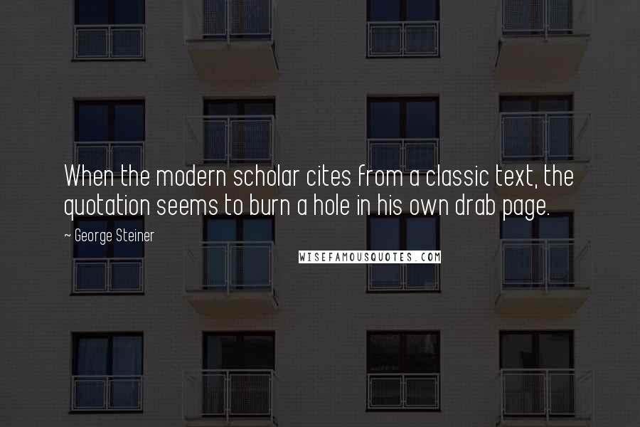 George Steiner Quotes: When the modern scholar cites from a classic text, the quotation seems to burn a hole in his own drab page.