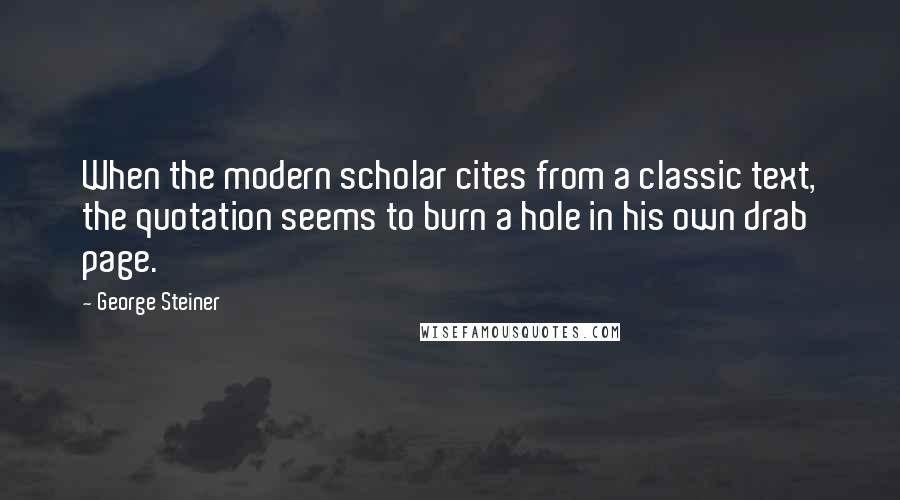 George Steiner Quotes: When the modern scholar cites from a classic text, the quotation seems to burn a hole in his own drab page.