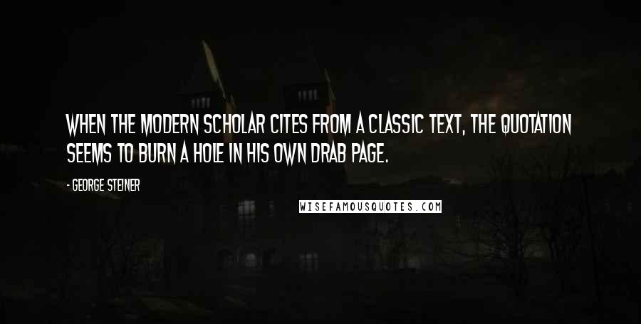 George Steiner Quotes: When the modern scholar cites from a classic text, the quotation seems to burn a hole in his own drab page.