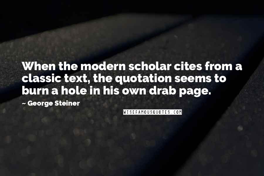 George Steiner Quotes: When the modern scholar cites from a classic text, the quotation seems to burn a hole in his own drab page.