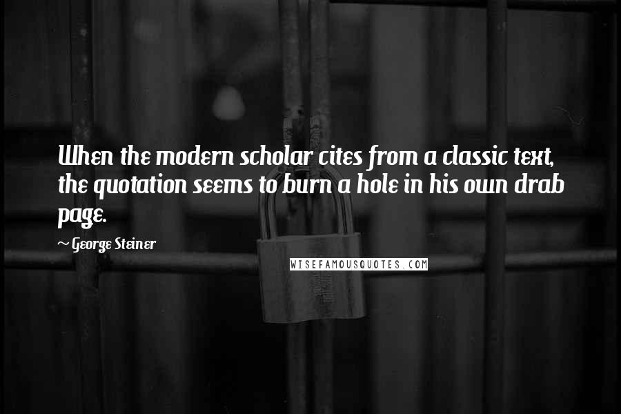 George Steiner Quotes: When the modern scholar cites from a classic text, the quotation seems to burn a hole in his own drab page.