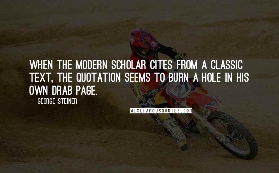 George Steiner Quotes: When the modern scholar cites from a classic text, the quotation seems to burn a hole in his own drab page.