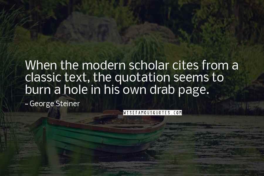 George Steiner Quotes: When the modern scholar cites from a classic text, the quotation seems to burn a hole in his own drab page.