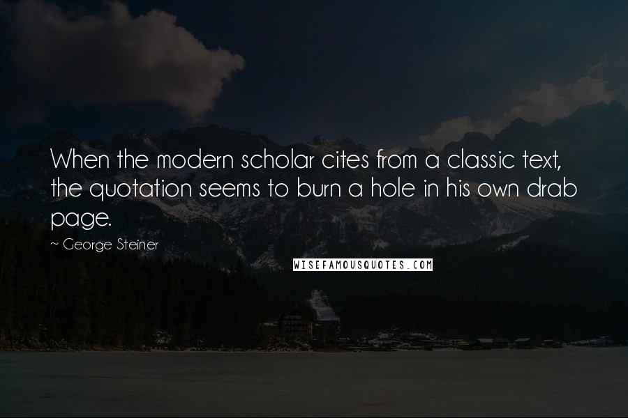 George Steiner Quotes: When the modern scholar cites from a classic text, the quotation seems to burn a hole in his own drab page.