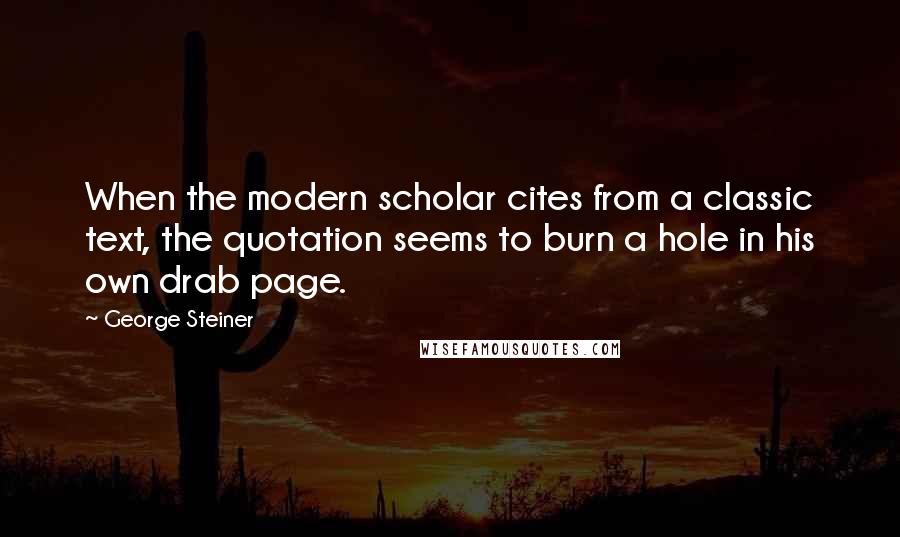 George Steiner Quotes: When the modern scholar cites from a classic text, the quotation seems to burn a hole in his own drab page.