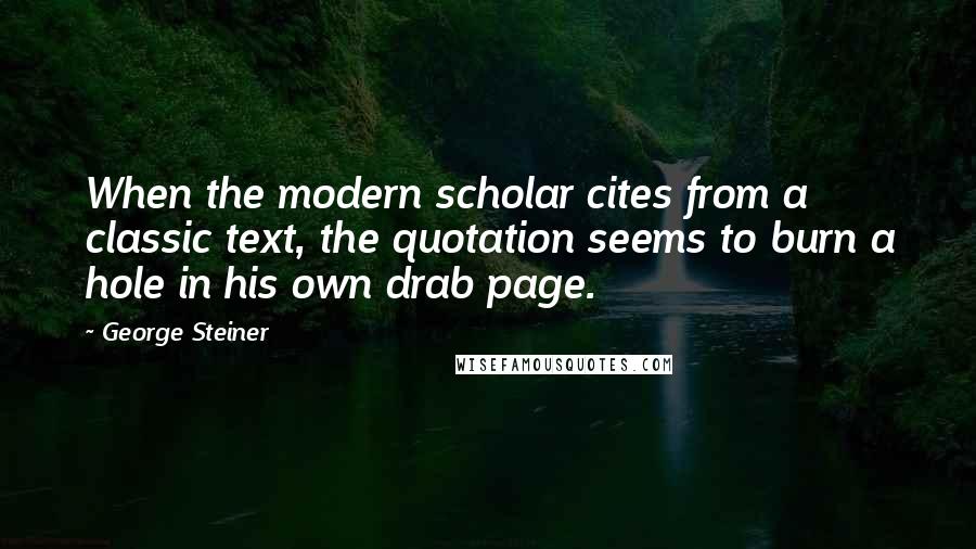 George Steiner Quotes: When the modern scholar cites from a classic text, the quotation seems to burn a hole in his own drab page.