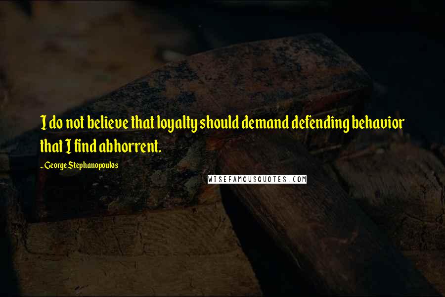 George Stephanopoulos Quotes: I do not believe that loyalty should demand defending behavior that I find abhorrent.