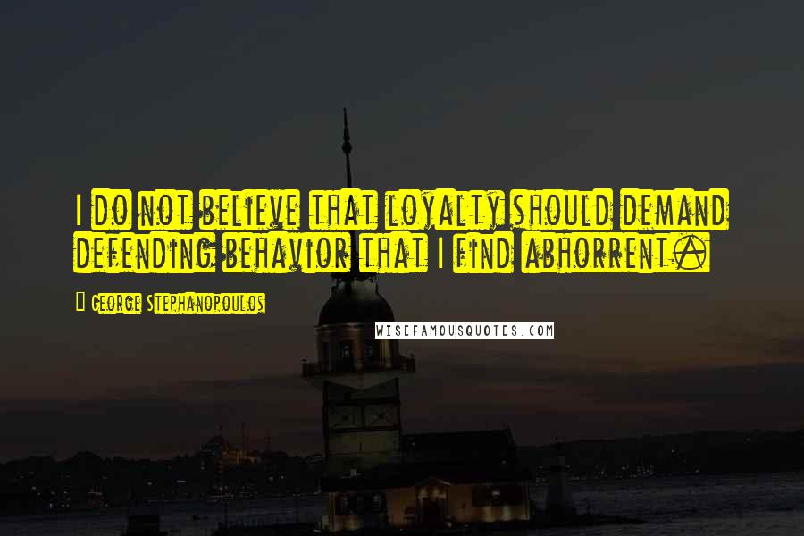 George Stephanopoulos Quotes: I do not believe that loyalty should demand defending behavior that I find abhorrent.