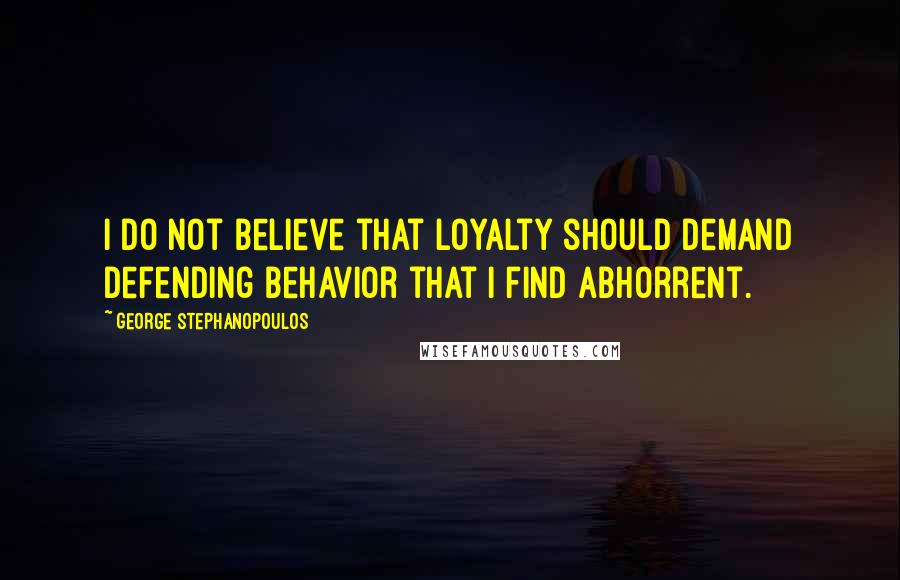 George Stephanopoulos Quotes: I do not believe that loyalty should demand defending behavior that I find abhorrent.