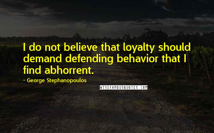 George Stephanopoulos Quotes: I do not believe that loyalty should demand defending behavior that I find abhorrent.