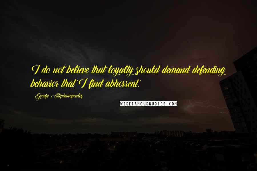 George Stephanopoulos Quotes: I do not believe that loyalty should demand defending behavior that I find abhorrent.