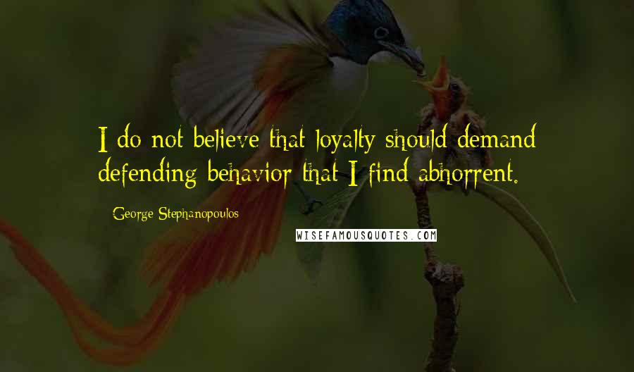 George Stephanopoulos Quotes: I do not believe that loyalty should demand defending behavior that I find abhorrent.