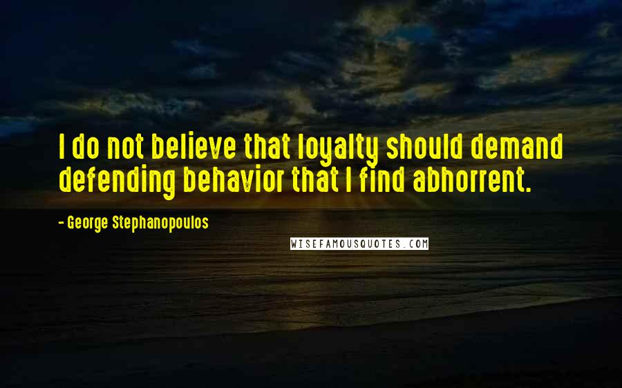 George Stephanopoulos Quotes: I do not believe that loyalty should demand defending behavior that I find abhorrent.