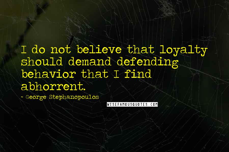 George Stephanopoulos Quotes: I do not believe that loyalty should demand defending behavior that I find abhorrent.