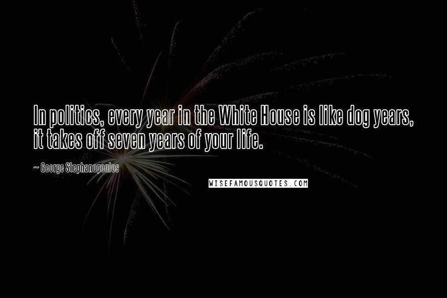 George Stephanopoulos Quotes: In politics, every year in the White House is like dog years, it takes off seven years of your life.