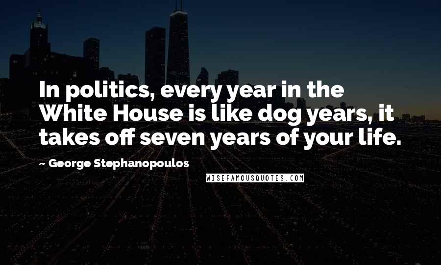 George Stephanopoulos Quotes: In politics, every year in the White House is like dog years, it takes off seven years of your life.