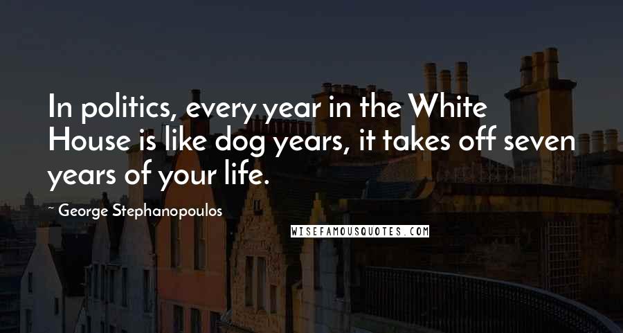 George Stephanopoulos Quotes: In politics, every year in the White House is like dog years, it takes off seven years of your life.