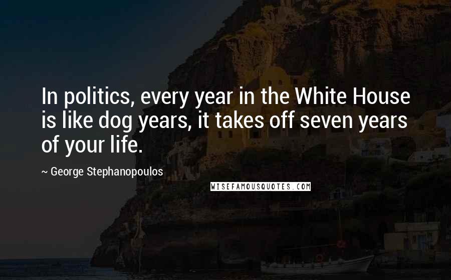 George Stephanopoulos Quotes: In politics, every year in the White House is like dog years, it takes off seven years of your life.