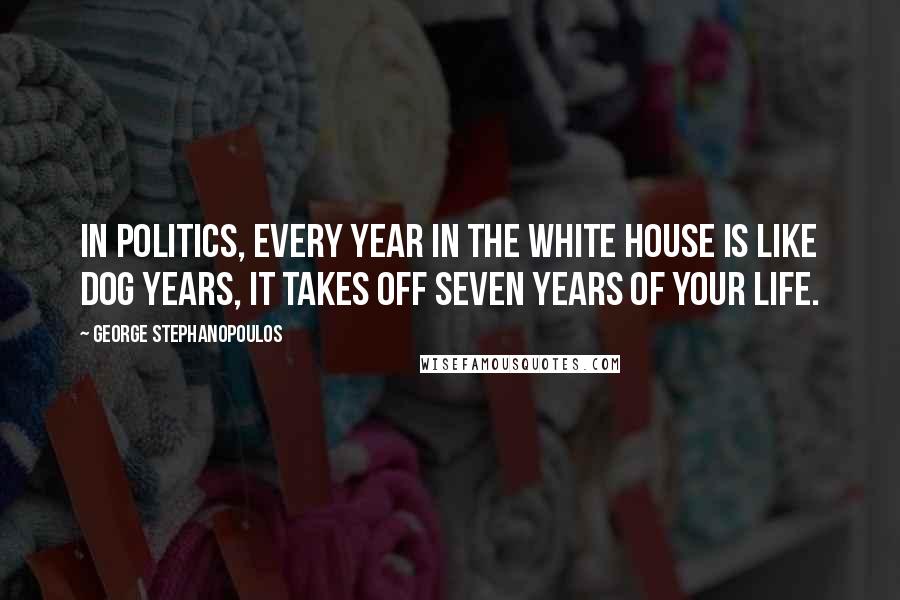 George Stephanopoulos Quotes: In politics, every year in the White House is like dog years, it takes off seven years of your life.